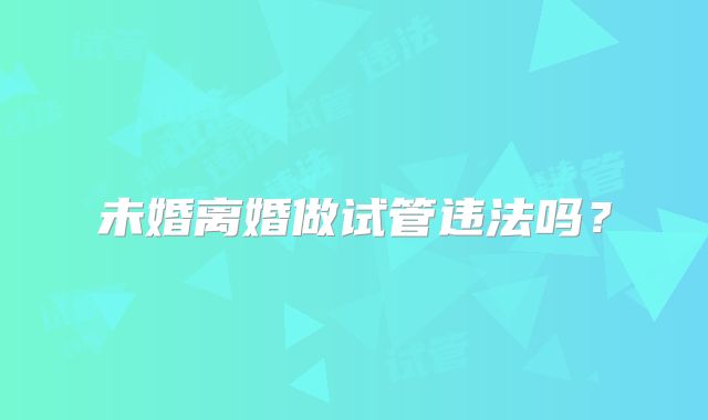 未婚离婚做试管违法吗？