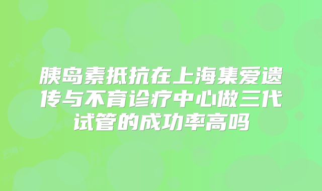胰岛素抵抗在上海集爱遗传与不育诊疗中心做三代试管的成功率高吗