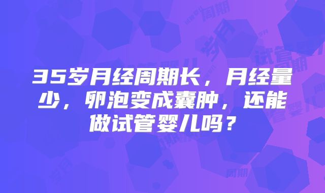 35岁月经周期长,月经量少,卵泡变成囊肿,还能做试管婴儿吗?