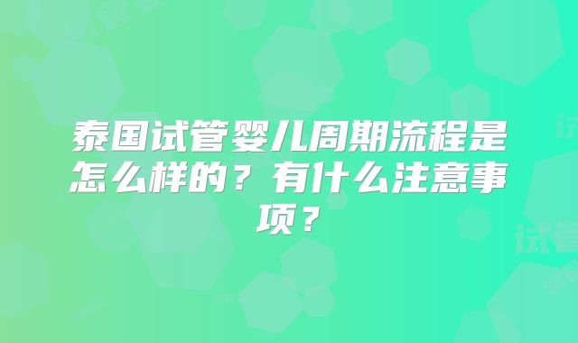 泰国试管婴儿周期流程是怎么样的？有什么注意事项？