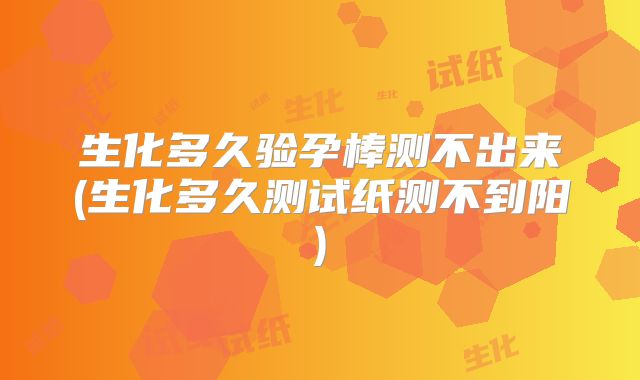 生化多久验孕棒测不出来(生化多久测试纸测不到阳)