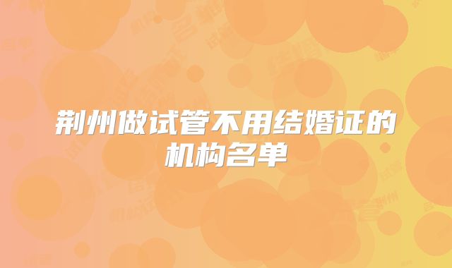 荆州做试管不用结婚证的机构名单