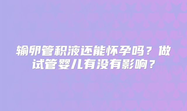 输卵管积液还能怀孕吗?做试管婴儿有没有影响?