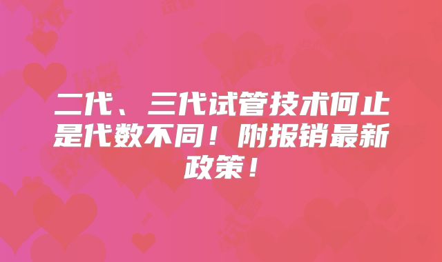 二代、三代试管技术何止是代数不同!附报销最新政策!
