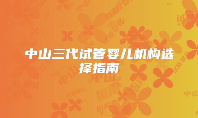 中山三代试管婴儿机构选择指南