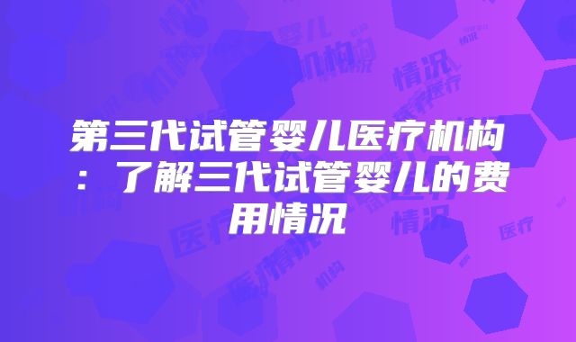 第三代试管婴儿医疗机构:了解三代试管婴儿的费用情况