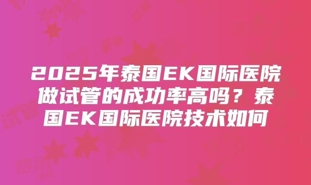 2025年泰国EK国际医院做试管的成功率高吗？泰国EK国际医院技术如何