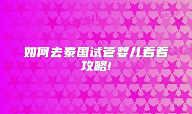 如何去泰国试管婴儿看看攻略!