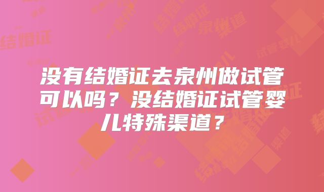 没有结婚证去泉州做试管可以吗?没结婚证试管婴儿特殊渠道?