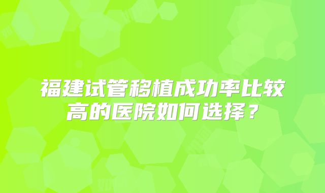 福建试管移植成功率比较高的医院如何选择？
