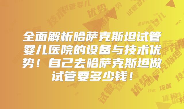 全面解析哈萨克斯坦试管婴儿医院的设备与技术优势！自己去哈萨克斯坦做试管要多少钱！