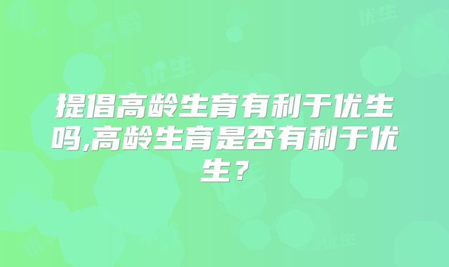 提倡高龄生育有利于优生吗,高龄生育是否有利于优生？