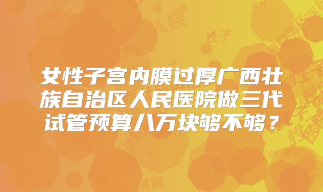 女性子宫内膜过厚广西壮族自治区人民医院做三代试管预算八万块够不够？