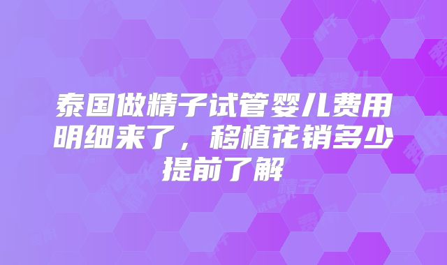 泰国做精子试管婴儿费用明细来了，移植花销多少提前了解