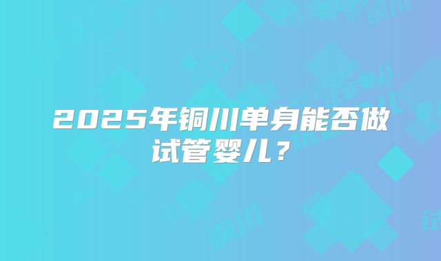 2025年铜川单身能否做试管婴儿？