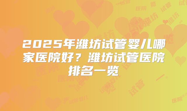 2025年潍坊试管婴儿哪家医院好？潍坊试管医院排名一览