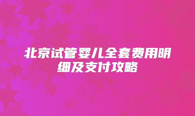 北京试管婴儿全套费用明细及支付攻略