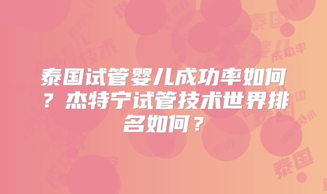 泰国试管婴儿成功率如何？杰特宁试管技术世界排名如何？