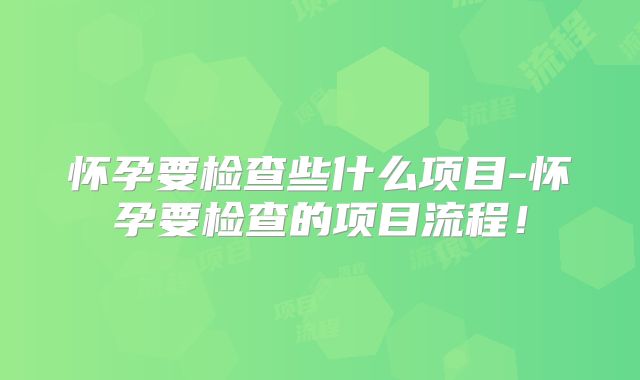 怀孕要检查些什么项目-怀孕要检查的项目流程!
