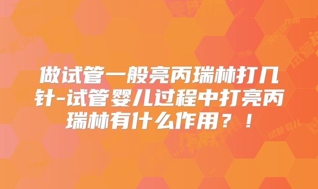 做试管一般亮丙瑞林打几针-试管婴儿过程中打亮丙瑞林有什么作用?!
