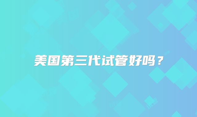 美国第三代试管好吗？