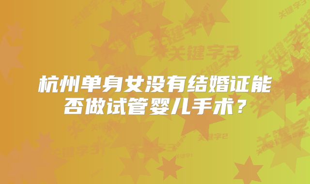 杭州单身女没有结婚证能否做试管婴儿手术？