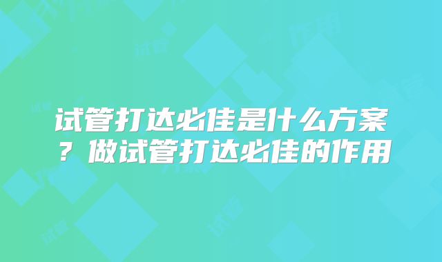试管打达必佳是什么方案？做试管打达必佳的作用