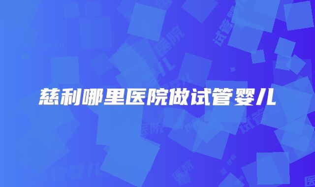 慈利哪里医院做试管婴儿