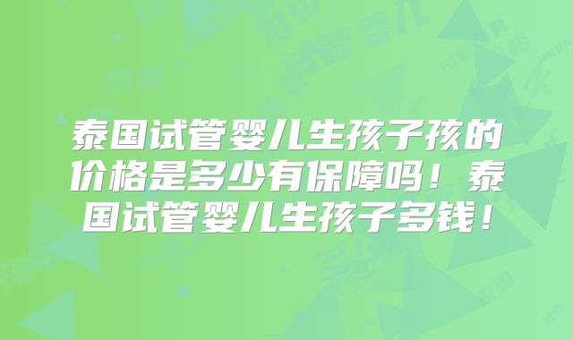 泰国试管婴儿生孩子孩的价格是多少有保障吗！泰国试管婴儿生孩子多钱！