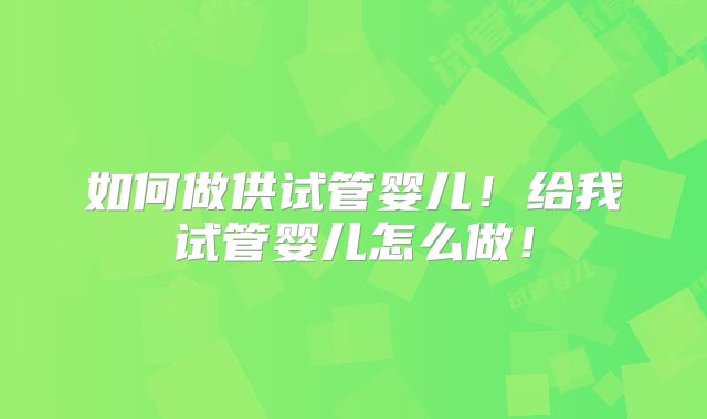 如何做供试管婴儿！给我试管婴儿怎么做！