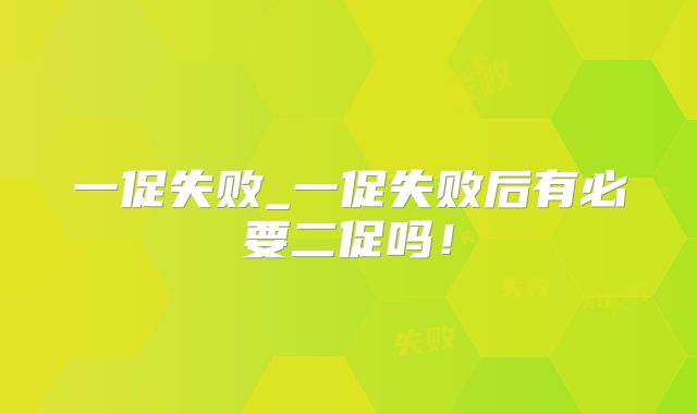 一促失败_一促失败后有必要二促吗！