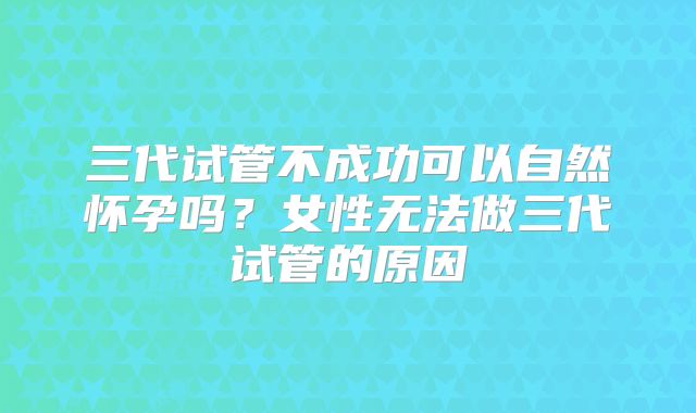 三代试管不成功可以自然怀孕吗？女性无法做三代试管的原因