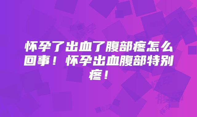 怀孕了出血了腹部疼怎么回事!怀孕出血腹部特别疼!