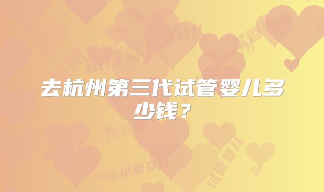 去杭州第三代试管婴儿多少钱？