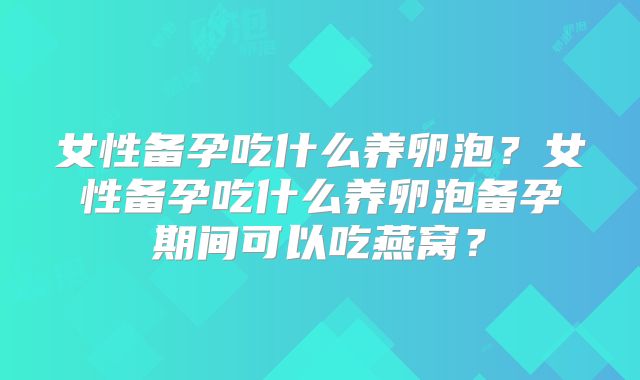 女性备孕吃什么养卵泡？女性备孕吃什么养卵泡备孕期间可以吃燕窝？