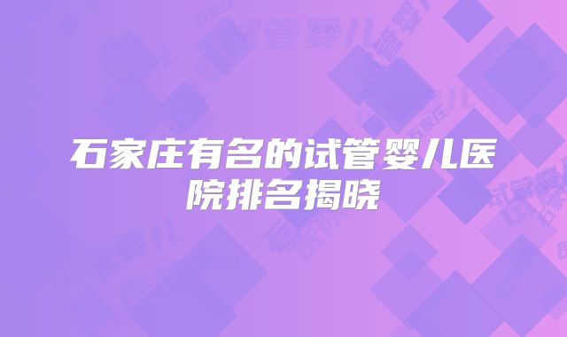 石家庄有名的试管婴儿医院排名揭晓
