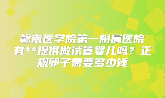 赣南医学院第一附属医院有**提供做试管婴儿吗？正规卵子需要多少钱