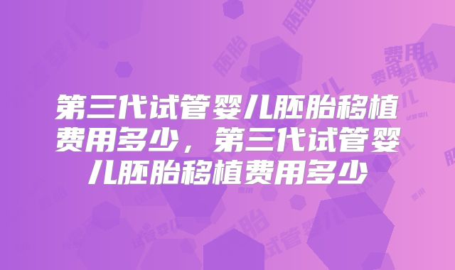 第三代试管婴儿胚胎移植费用多少，第三代试管婴儿胚胎移植费用多少