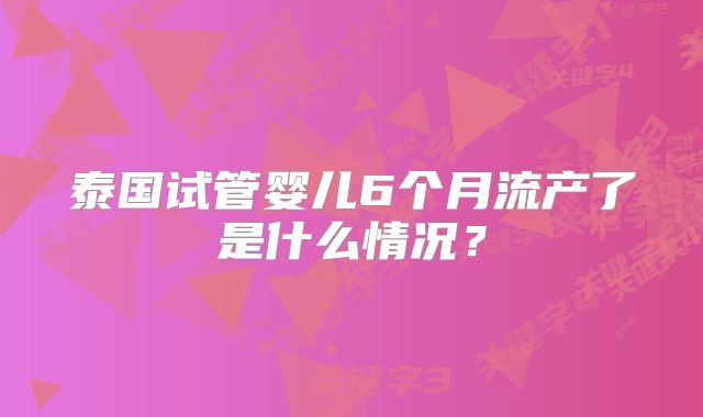 泰国试管婴儿6个月流产了是什么情况?