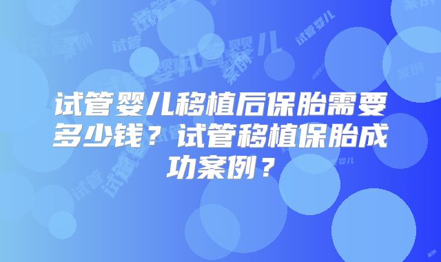 试管婴儿移植后保胎需要多少钱？试管移植保胎成功案例？
