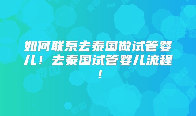 如何联系去泰国做试管婴儿!去泰国试管婴儿流程!