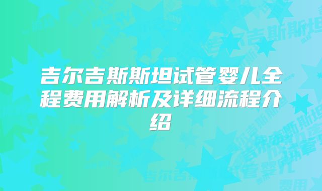 吉尔吉斯斯坦试管婴儿全程费用解析及详细流程介绍