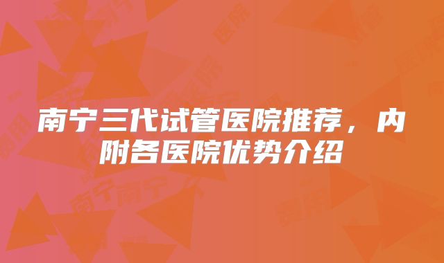 南宁三代试管医院推荐，内附各医院优势介绍