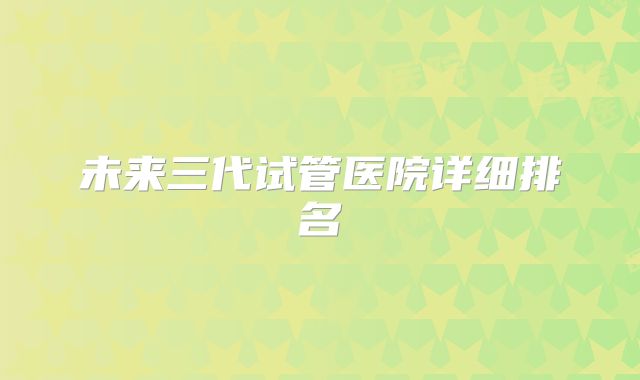 未来三代试管医院详细排名