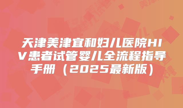 天津美津宜和妇儿医院HIV患者试管婴儿全流程指导手册（2025最新版）