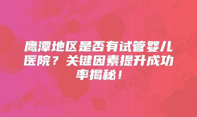 鹰潭地区是否有试管婴儿医院?关键因素提升成功率揭秘!