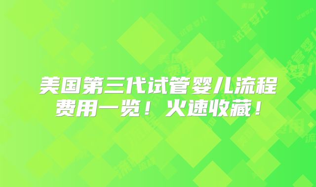 美国第三代试管婴儿流程费用一览!火速收藏!
