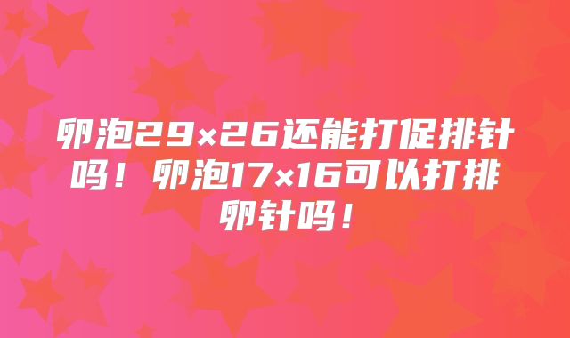 卵泡29×26还能打促排针吗！卵泡17×16可以打排卵针吗！