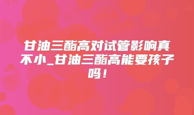 甘油三酯高对试管影响真不小_甘油三酯高能要孩子吗!