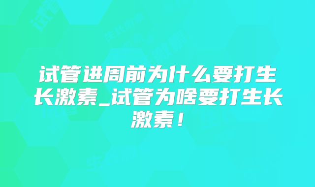 试管进周前为什么要打生长激素_试管为啥要打生长激素!